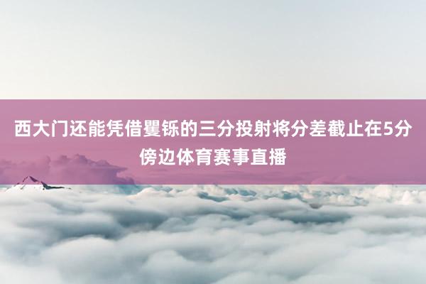 西大门还能凭借矍铄的三分投射将分差截止在5分傍边体育赛事直播