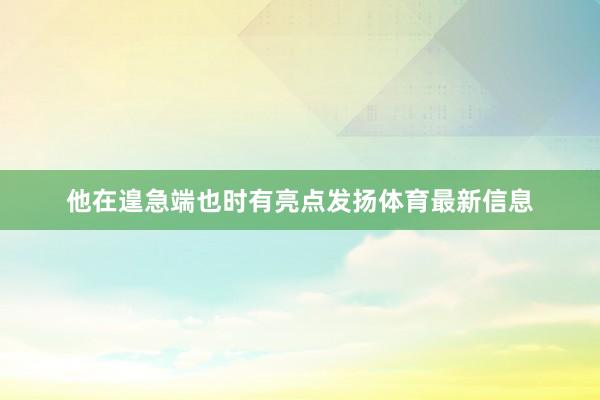 他在遑急端也时有亮点发扬体育最新信息