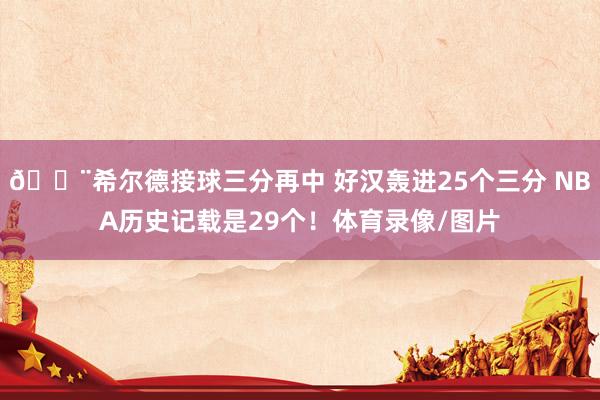 😨希尔德接球三分再中 好汉轰进25个三分 NBA历史记载是29个！体育录像/图片